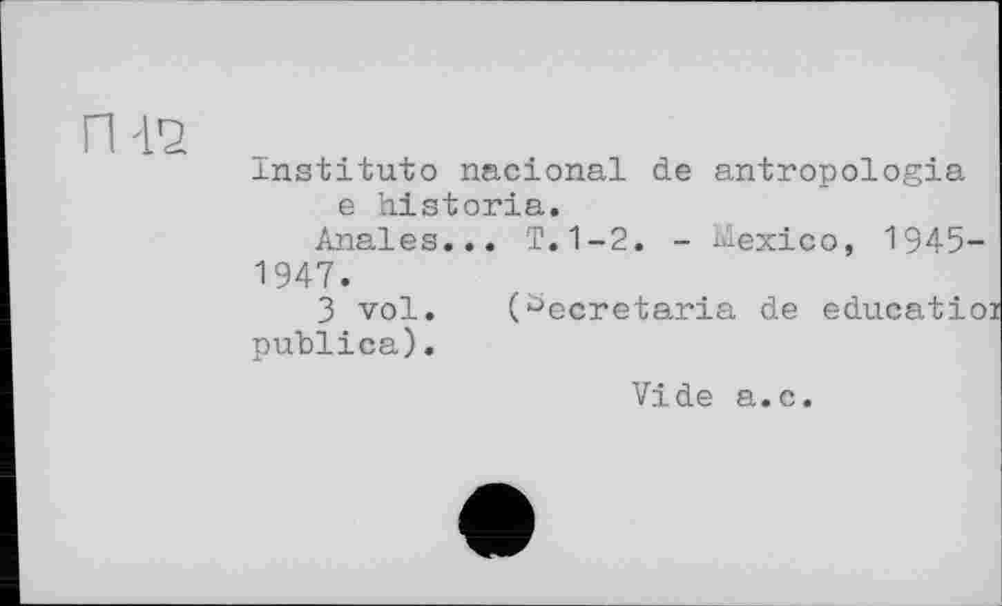 ﻿Institute nacional de antropologia e historia.
Anales... T.1-2. - Mexico, 1945-1947.
3 vol. (^ecretaria de educatioi publica).
Vide a.c.